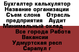 Бухгалтер-калькулятор › Название организации ­ Съем слона › Отрасль предприятия ­ Аудит › Минимальный оклад ­ 27 000 - Все города Работа » Вакансии   . Удмуртская респ.,Сарапул г.